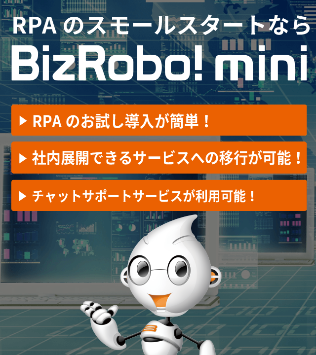 RPAの導入スモールスタートならBizRobo! mini RPAのお試し導入が簡単! スケールできるサービスへスムーズに移行が可能! BizRobo!サポートサービスが充実! キャンペーン中!ランニングコスト 165万円▶90万円